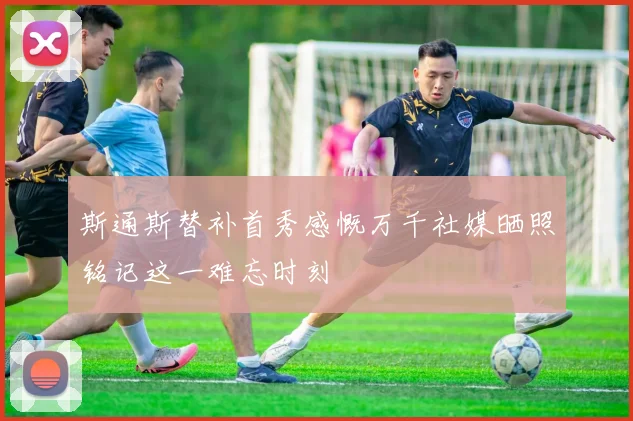 斯通斯替补首秀感慨万千社媒晒照铭记这一难忘时刻