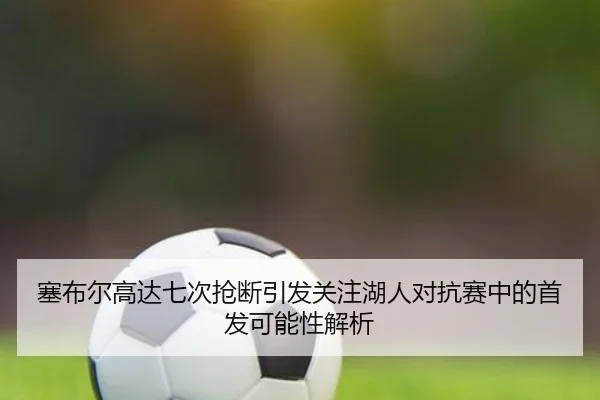 塞布尔高达七次抢断引发关注湖人对抗赛中的首发可能性解析